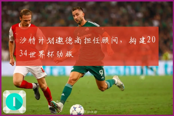 沙特计划邀德尚担任顾问，构建2034世界杯劲旅