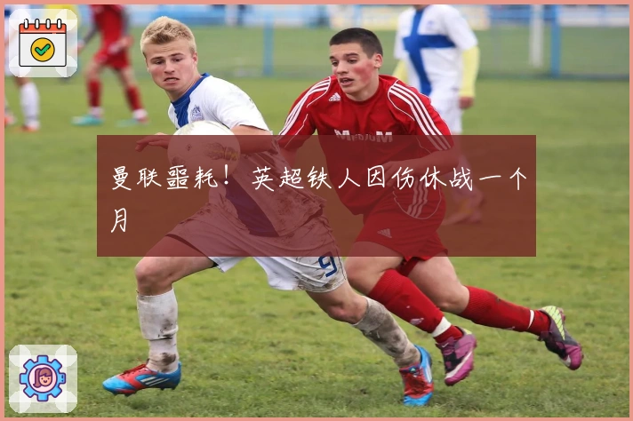 曼联噩耗！英超铁人因伤休战一个月