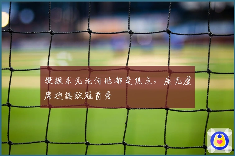 樊振东无论何地都是焦点，座无虚席迎接欧冠首秀