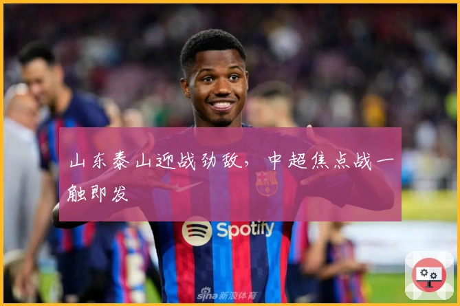 山东泰山迎战劲敌，中超焦点战一触即发