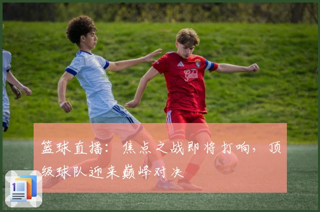 篮球直播：焦点之战即将打响，顶级球队迎来巅峰对决