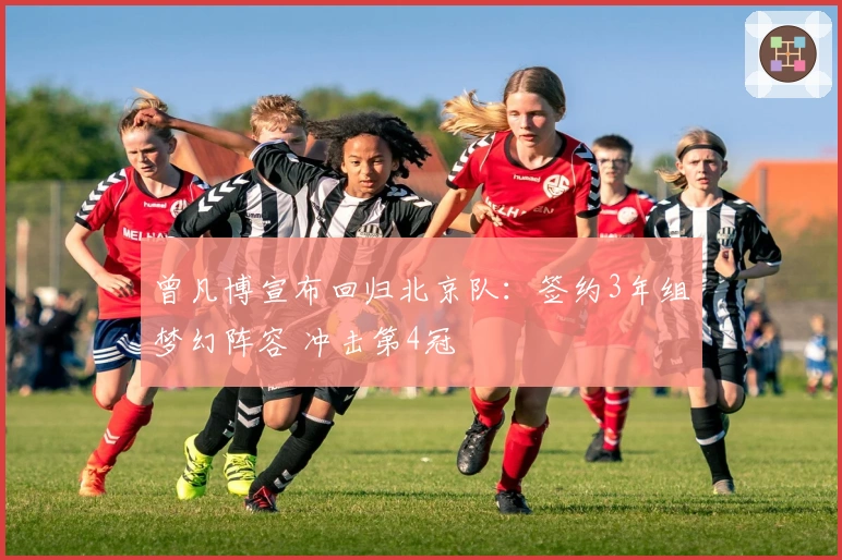 曾凡博宣布回归北京队：签约3年组梦幻阵容 冲击第4冠