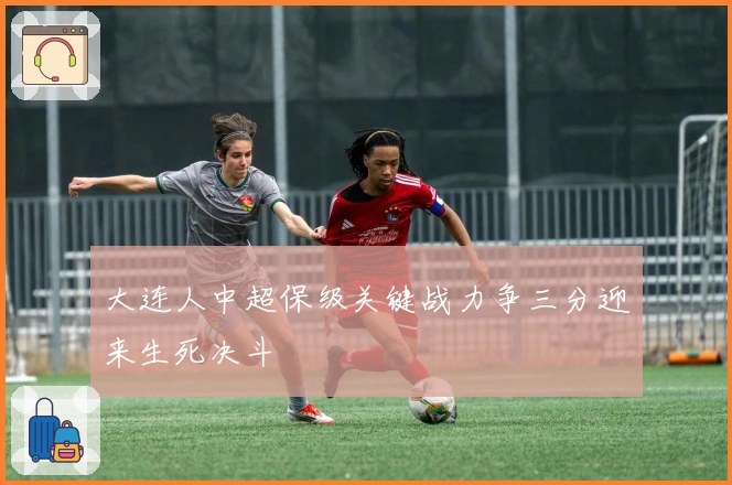大连人中超保级关键战力争三分迎来生死决斗