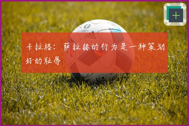 卡拉格：萨拉赫的行为是一种策划好的耻辱