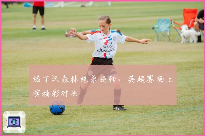 诺丁汉森林绝杀逆转，英超赛场上演精彩对决