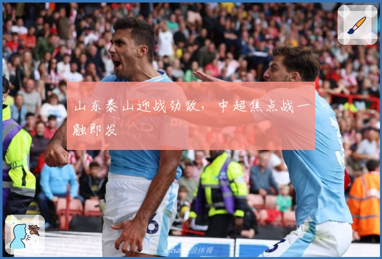 山东泰山迎战劲敌，中超焦点战一触即发