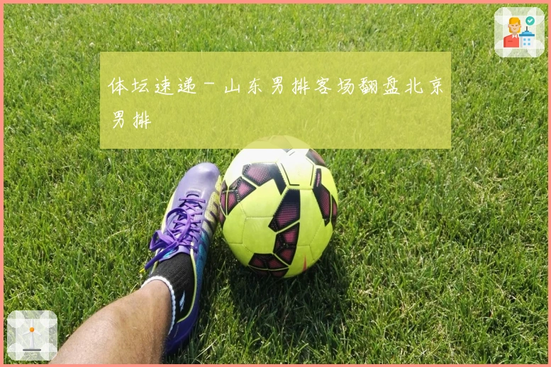 体坛速递 - 山东男排客场翻盘北京男排