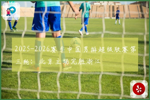 2025-2026赛季中国男排超级联赛第三轮：北京主场完胜浙江