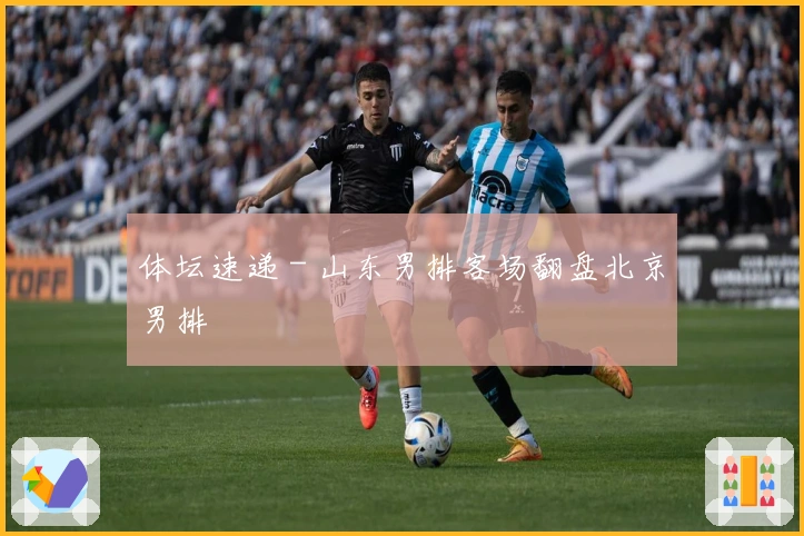 体坛速递 - 山东男排客场翻盘北京男排