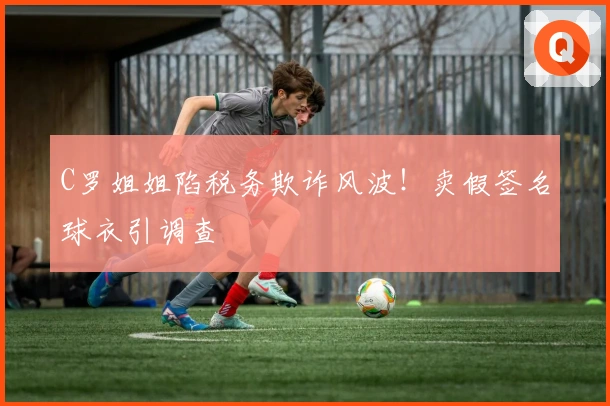 C罗姐姐陷税务欺诈风波！卖假签名球衣引调查