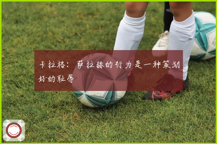 卡拉格：萨拉赫的行为是一种策划好的耻辱