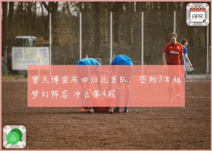 曾凡博宣布回归北京队：签约3年组梦幻阵容 冲击第4冠