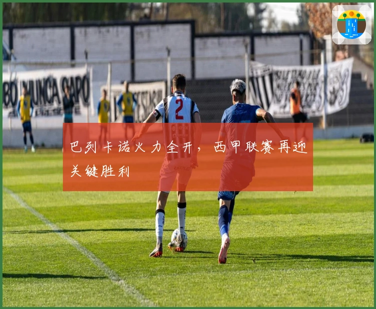 巴列卡诺火力全开，西甲联赛再迎关键胜利