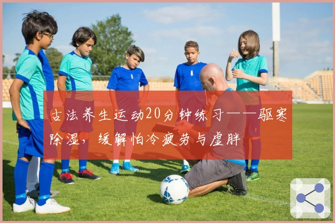 古法养生运动20分钟练习——驱寒除湿，缓解怕冷疲劳与虚胖