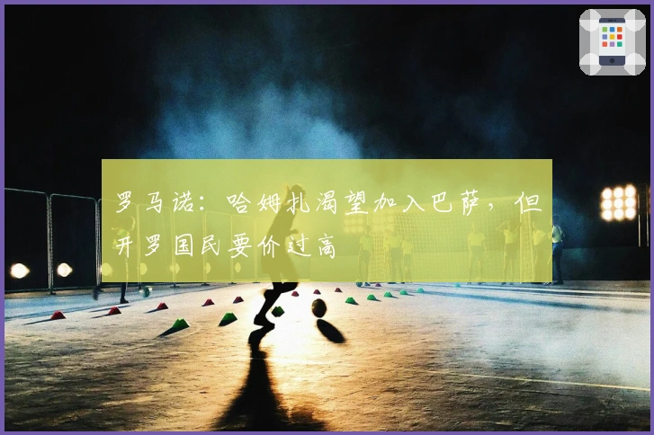 罗马诺：哈姆扎渴望加入巴萨，但开罗国民要价过高