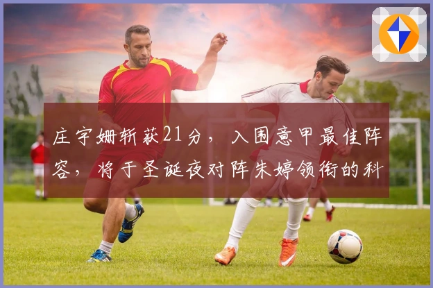 庄宇姗斩获21分，入围意甲最佳阵容，将于圣诞夜对阵朱婷领衔的科内队