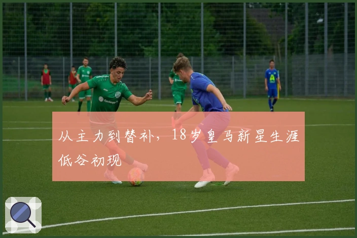 从主力到替补，18岁皇马新星生涯低谷初现