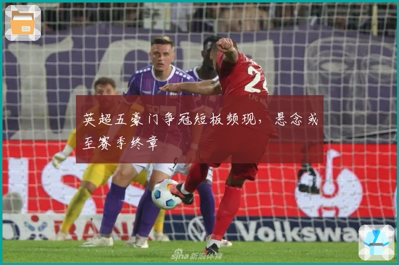 英超五豪门争冠短板频现，悬念或至赛季终章