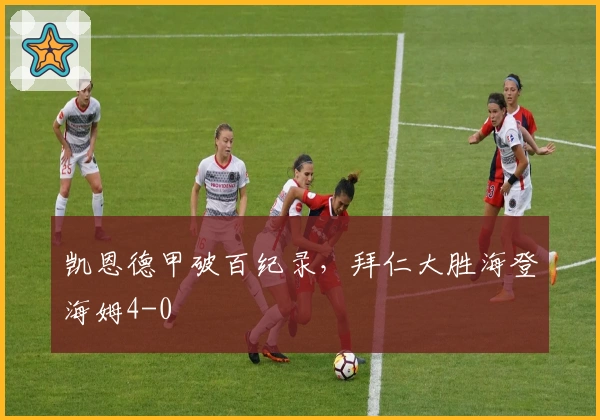 凯恩德甲破百纪录,拜仁大胜海登海姆4-0