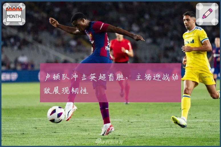 卢顿队冲击英超首胜，主场迎战劲敌展现韧性