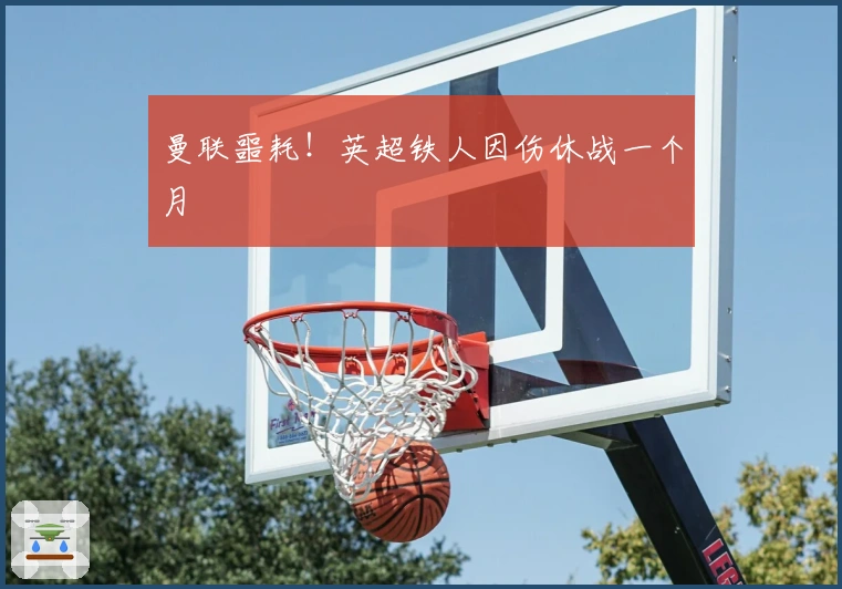 曼联噩耗！英超铁人因伤休战一个月